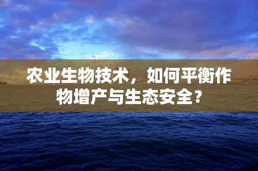 农业生物技术，如何平衡作物增产与生态安全？
