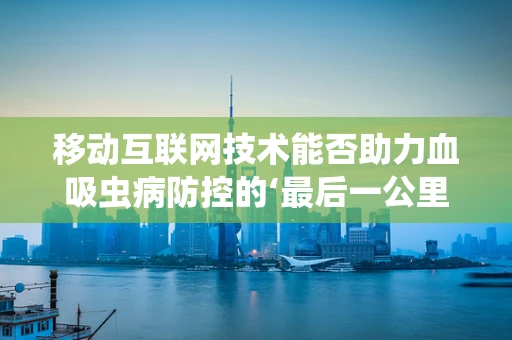 移动互联网技术能否助力血吸虫病防控的‘最后一公里’？