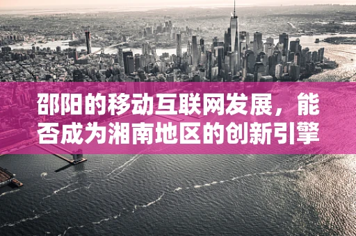 邵阳的移动互联网发展，能否成为湘南地区的创新引擎？