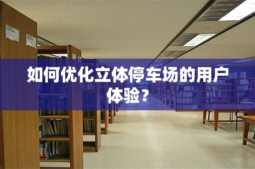 如何优化立体停车场的用户体验？
