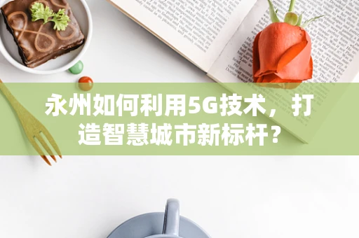 永州如何利用5G技术，打造智慧城市新标杆？