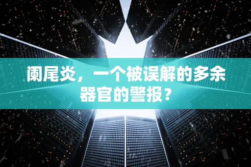 阑尾炎，一个被误解的多余器官的警报？