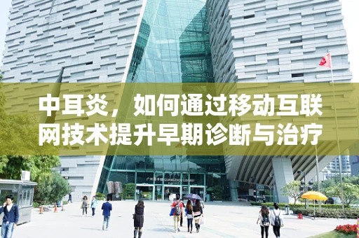中耳炎，如何通过移动互联网技术提升早期诊断与治疗效率？