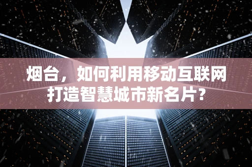 烟台，如何利用移动互联网打造智慧城市新名片？