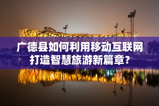 广德县如何利用移动互联网打造智慧旅游新篇章？