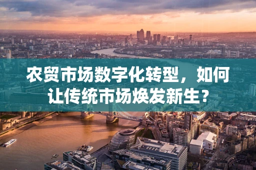 农贸市场数字化转型，如何让传统市场焕发新生？