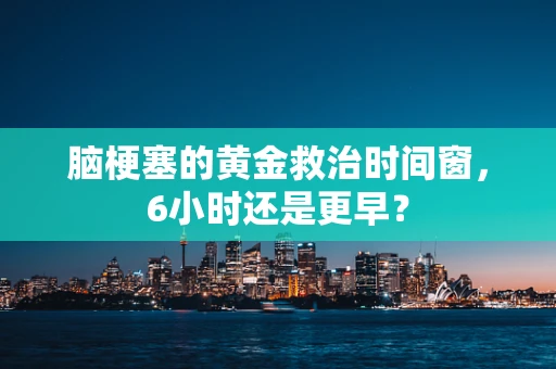脑梗塞的黄金救治时间窗，6小时还是更早？