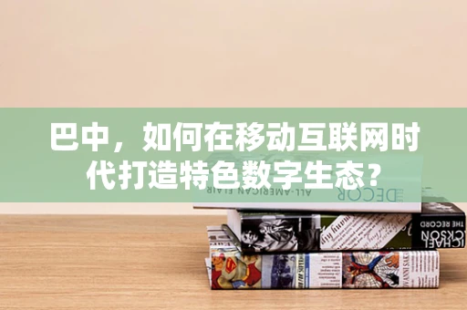 巴中，如何在移动互联网时代打造特色数字生态？
