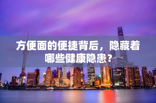 方便面的便捷背后，隐藏着哪些健康隐患？