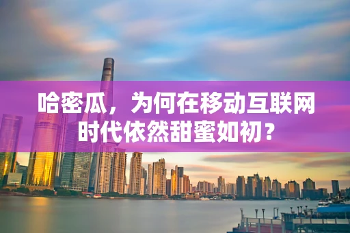 哈密瓜，为何在移动互联网时代依然甜蜜如初？
