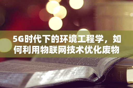 5G时代下的环境工程学，如何利用物联网技术优化废物处理？
