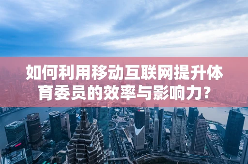如何利用移动互联网提升体育委员的效率与影响力？
