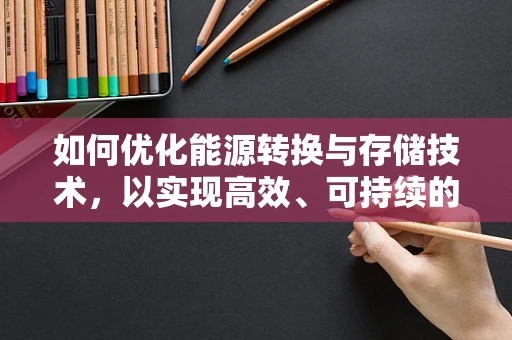 如何优化能源转换与存储技术，以实现高效、可持续的能源利用？