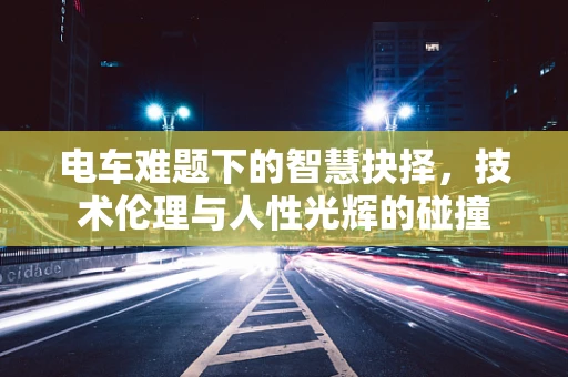 电车难题下的智慧抉择，技术伦理与人性光辉的碰撞