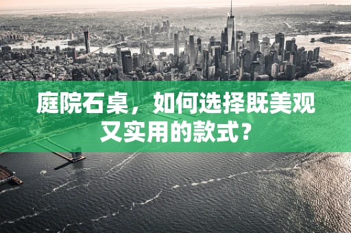 庭院石桌，如何选择既美观又实用的款式？