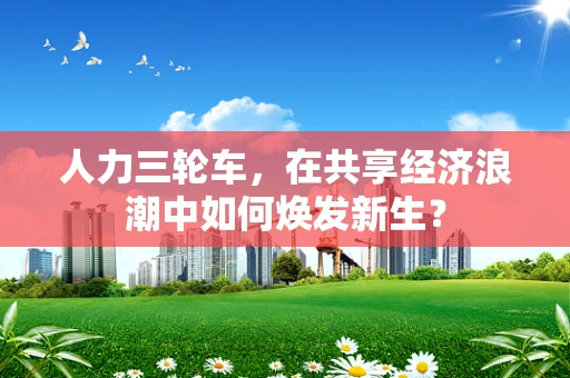 人力三轮车，在共享经济浪潮中如何焕发新生？