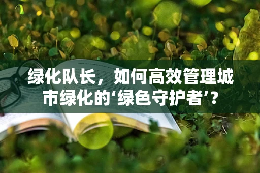 绿化队长，如何高效管理城市绿化的‘绿色守护者’？