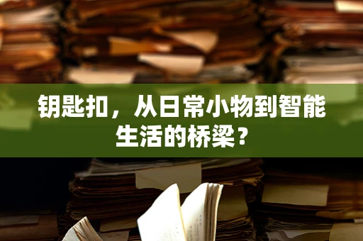 钥匙扣，从日常小物到智能生活的桥梁？
