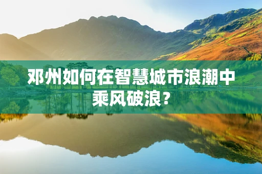 邓州如何在智慧城市浪潮中乘风破浪？