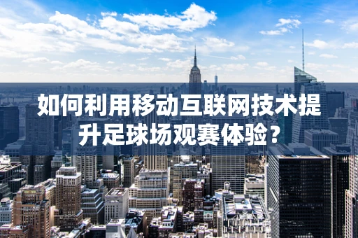 如何利用移动互联网技术提升足球场观赛体验？