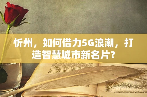 忻州，如何借力5G浪潮，打造智慧城市新名片？