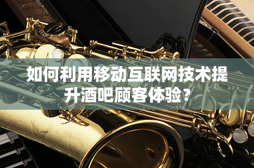 如何利用移动互联网技术提升酒吧顾客体验？