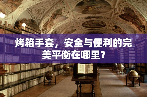 烤箱手套，安全与便利的完美平衡在哪里？