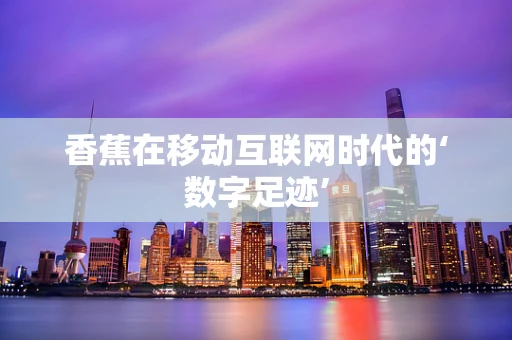 香蕉在移动互联网时代的‘数字足迹’