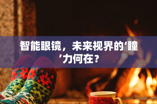 智能眼镜，未来视界的‘瞳’力何在？