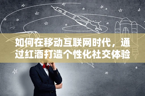 如何在移动互联网时代，通过红酒打造个性化社交体验？