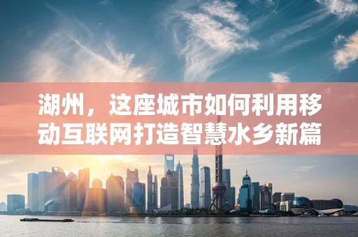 湖州，这座城市如何利用移动互联网打造智慧水乡新篇章？