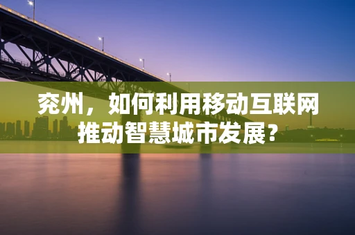 兖州，如何利用移动互联网推动智慧城市发展？