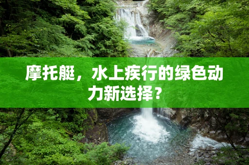 摩托艇，水上疾行的绿色动力新选择？