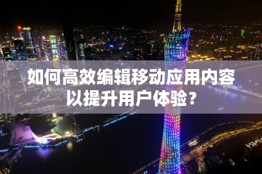 如何高效编辑移动应用内容以提升用户体验？