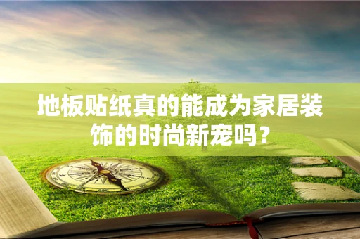 地板贴纸真的能成为家居装饰的时尚新宠吗？