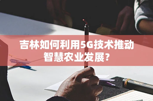吉林如何利用5G技术推动智慧农业发展？