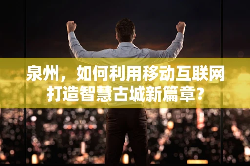 泉州，如何利用移动互联网打造智慧古城新篇章？