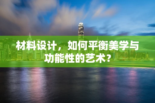 材料设计，如何平衡美学与功能性的艺术？