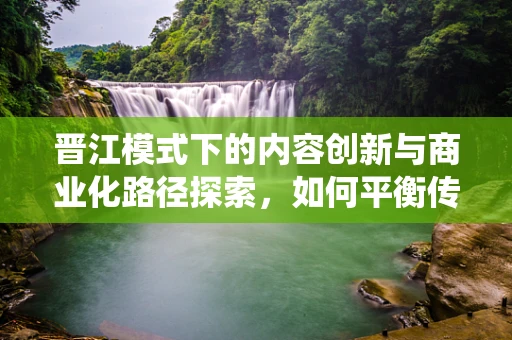 晋江模式下的内容创新与商业化路径探索，如何平衡传统与现代？