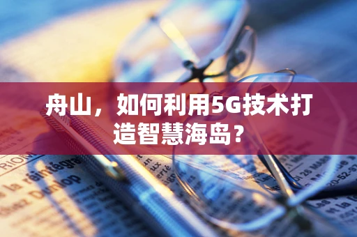 舟山，如何利用5G技术打造智慧海岛？