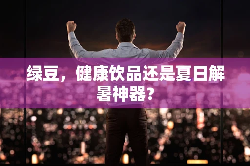 绿豆，健康饮品还是夏日解暑神器？