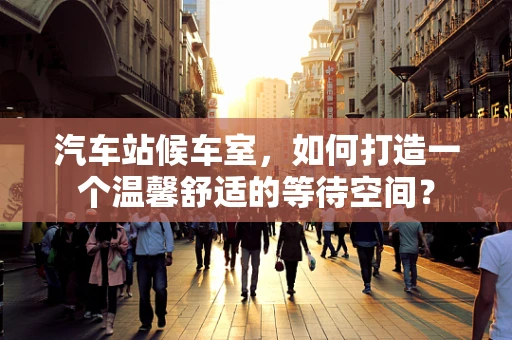 汽车站候车室，如何打造一个温馨舒适的等待空间？