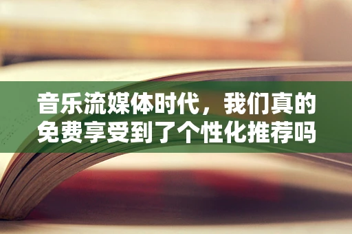 音乐流媒体时代，我们真的免费享受到了个性化推荐吗？