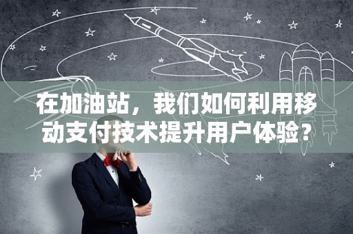 在加油站，我们如何利用移动支付技术提升用户体验？