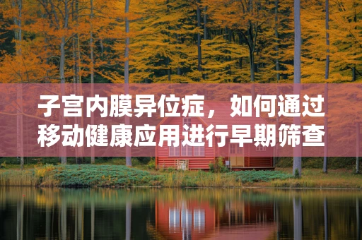子宫内膜异位症，如何通过移动健康应用进行早期筛查与干预？