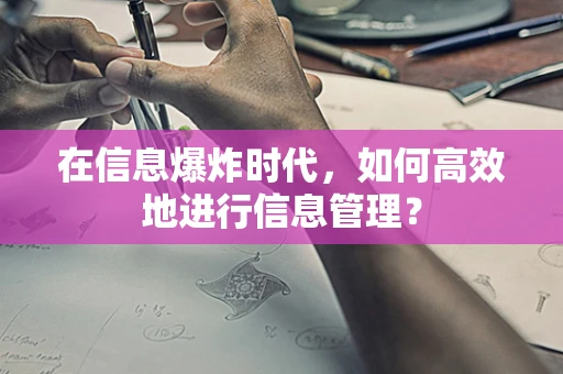 在信息爆炸时代，如何高效地进行信息管理？