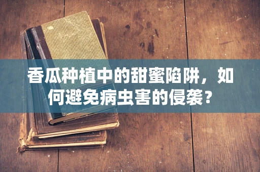 香瓜种植中的甜蜜陷阱，如何避免病虫害的侵袭？