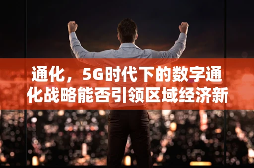 通化，5G时代下的数字通化战略能否引领区域经济新飞跃？