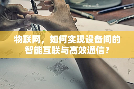 物联网，如何实现设备间的智能互联与高效通信？