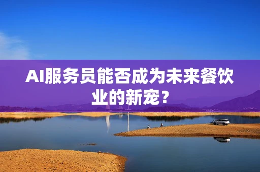 AI服务员能否成为未来餐饮业的新宠？